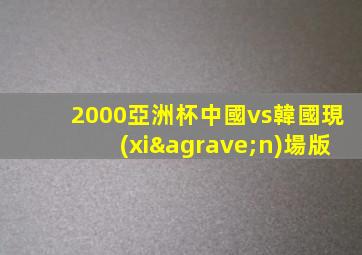 2000亞洲杯中國vs韓國現(xiàn)場版