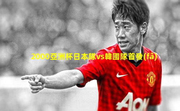 2000亞洲杯日本隊vs韓國隊首發(fā)