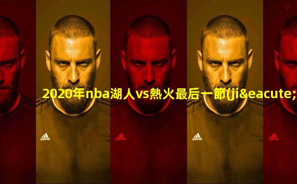 2020年nba湖人vs熱火最后一節(jié)