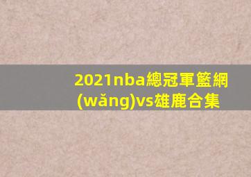 2021nba總冠軍籃網(wǎng)vs雄鹿合集