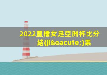 2022直播女足亞洲杯比分結(jié)果