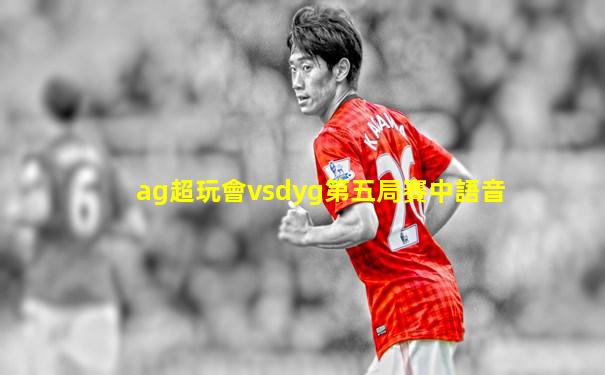 ag超玩會vsdyg第五局賽中語音