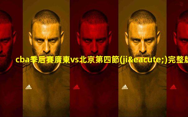cba季后賽廣東vs北京第四節(jié)完整版