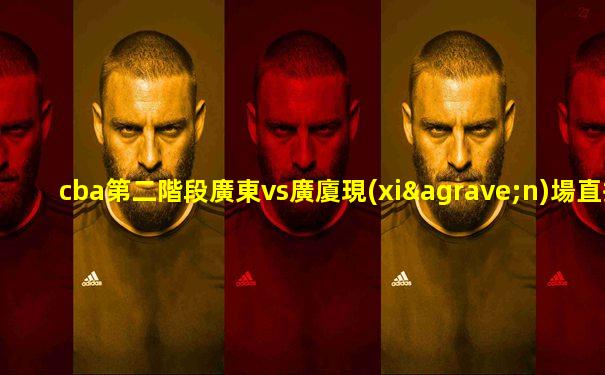 cba第二階段廣東vs廣廈現(xiàn)場直播