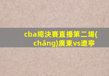 cba總決賽直播第二場(chǎng)廣東vs遼寧