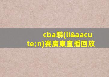 cba聯(lián)賽廣東直播回放