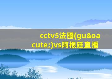 cctv5法國(guó)vs阿根廷直播