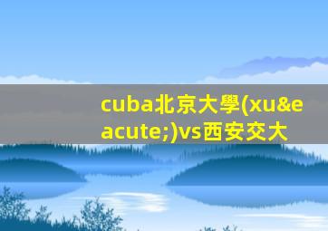 cuba北京大學(xué)vs西安交大