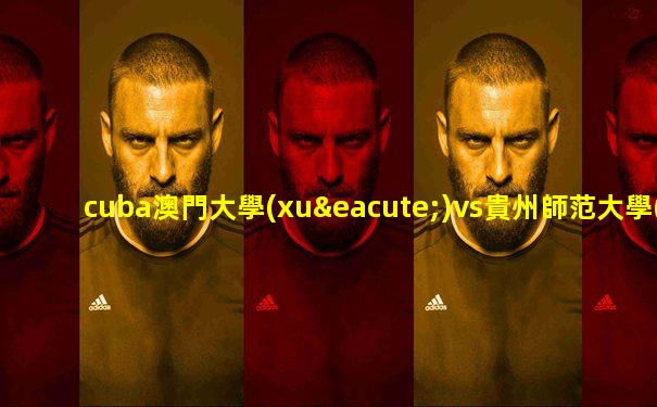 cuba澳門大學(xué)vs貴州師范大學(xué)