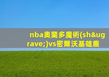 nba奧蘭多魔術(shù)vs密爾沃基雄鹿