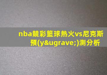 nba競彩籃球熱火vs尼克斯預(yù)測分析