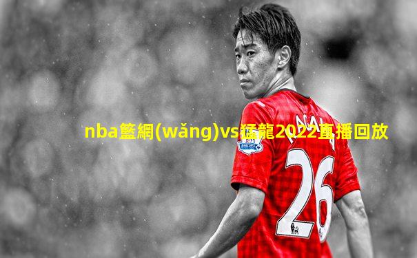 nba籃網(wǎng)vs猛龍2022直播回放