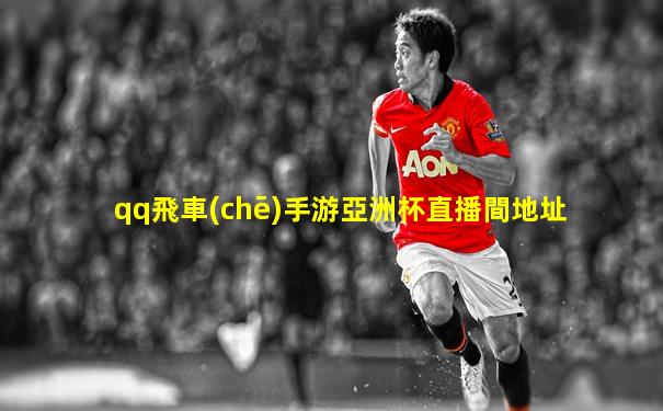 qq飛車(chē)手游亞洲杯直播間地址