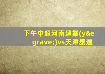 下午中超河南建業(yè)vs天津泰達