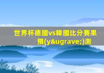 世界杯德國vs韓國比分賽果預(yù)測