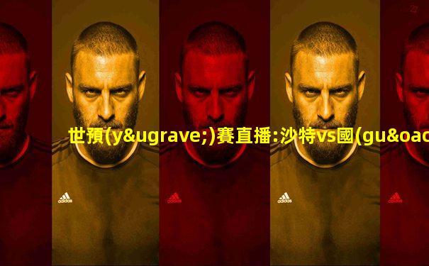 世預(yù)賽直播:沙特vs國(guó)足
