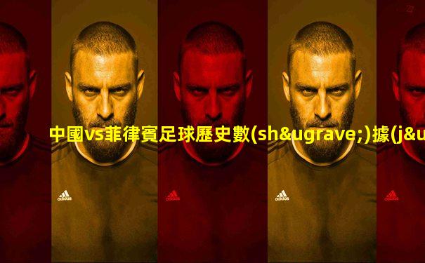 中國vs菲律賓足球歷史數(shù)據(jù)