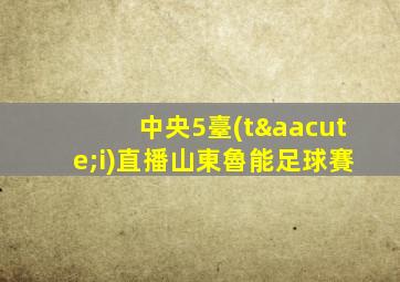 中央5臺(tái)直播山東魯能足球賽