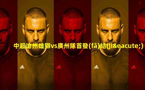 中超滄州雄獅vs廣州隊首發(fā)結(jié)果
