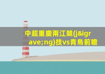 中超重慶兩江競(jìng)技vs青島前瞻