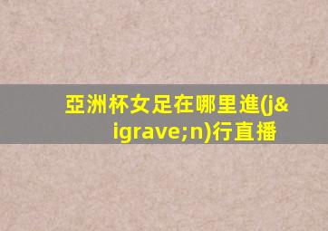 亞洲杯女足在哪里進(jìn)行直播