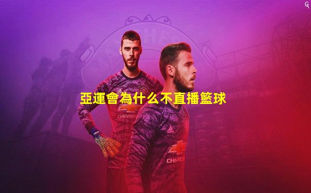 亞運會為什么不直播籃球