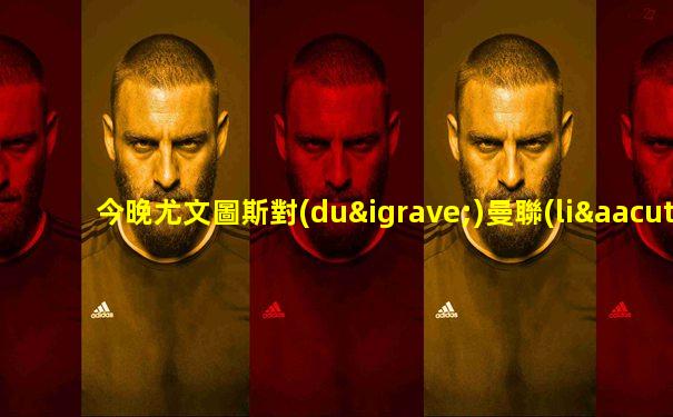 今晚尤文圖斯對(duì)曼聯(lián)那個(gè)臺(tái)有直播