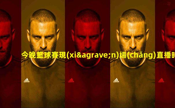 今晚籃球賽現(xiàn)場(chǎng)直播時(shí)間