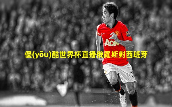 優(yōu)酷世界杯直播俄羅斯對西班芽