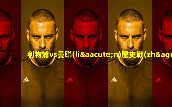 利物浦vs曼聯(lián)歷史戰(zhàn)績在線看