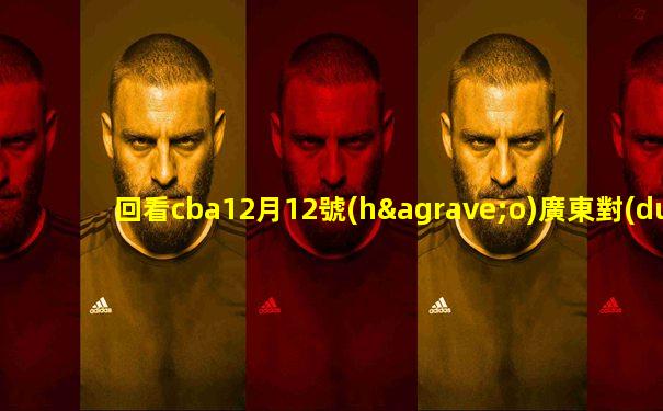 回看cba12月12號(hào)廣東對(duì)浙江直播