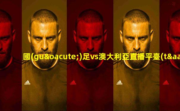 國(guó)足vs澳大利亞直播平臺(tái)