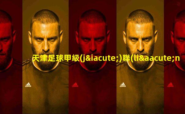 天津足球甲級(jí)聯(lián)賽2022年2月直播時(shí)間