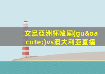 女足亞洲杯韓國(guó)vs澳大利亞直播