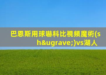 巴恩斯用球嚇科比視頻魔術(shù)vs湖人