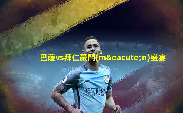 巴薩vs拜仁豪門(mén)盛宴