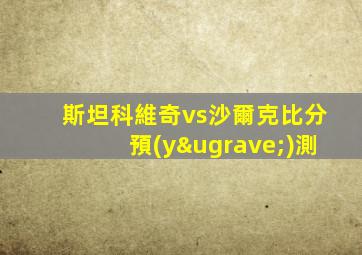 斯坦科維奇vs沙爾克比分預(yù)測