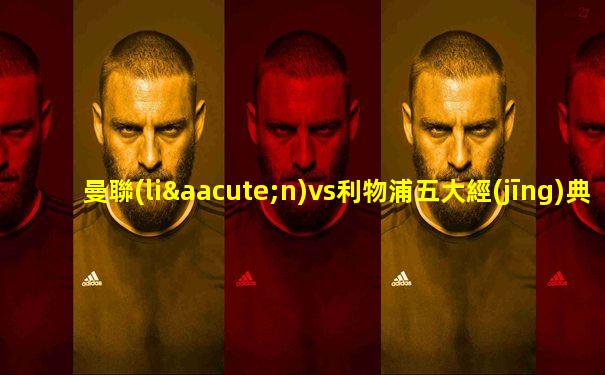 曼聯(lián)vs利物浦五大經(jīng)典戰(zhàn)役