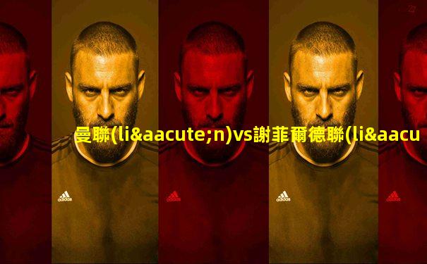 曼聯(lián)vs謝菲爾德聯(lián)比賽直播