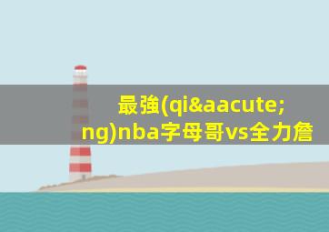 最強(qiáng)nba字母哥vs全力詹