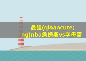 最強(qiáng)nba詹姆斯vs字母哥