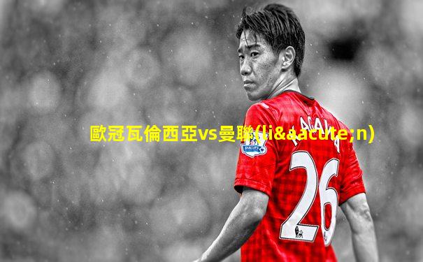歐冠瓦倫西亞vs曼聯(lián)