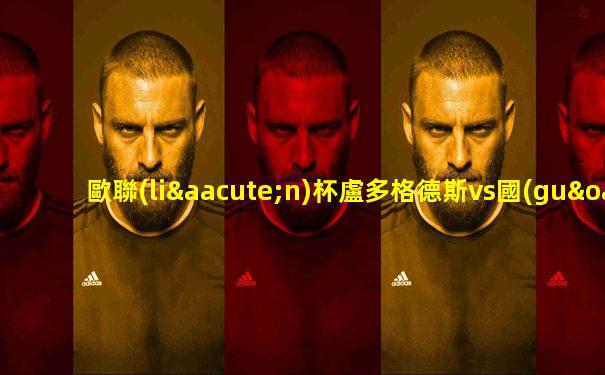 歐聯(lián)杯盧多格德斯vs國(guó)際米蘭