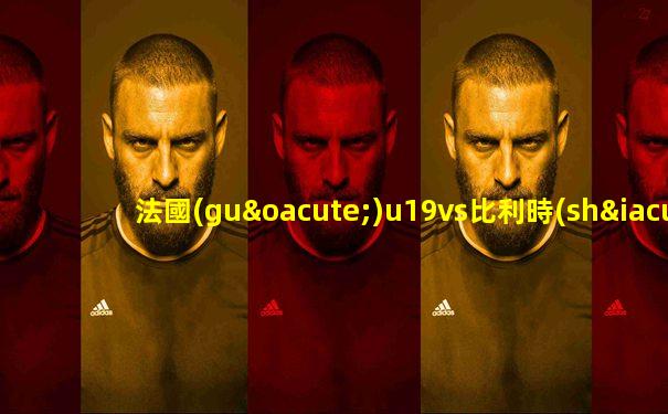 法國(guó)u19vs比利時(shí)u19