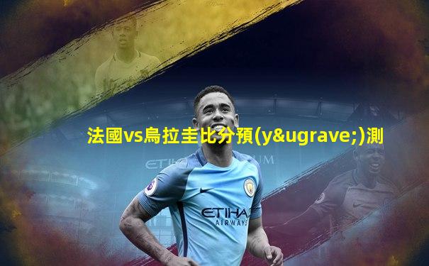 法國vs烏拉圭比分預(yù)測
