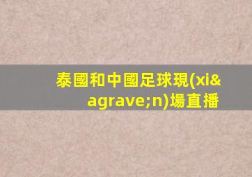 泰國和中國足球現(xiàn)場直播