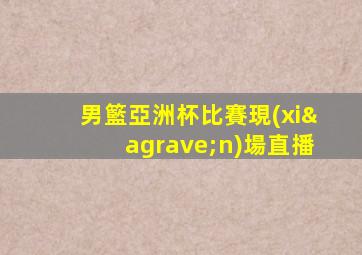 男籃亞洲杯比賽現(xiàn)場直播