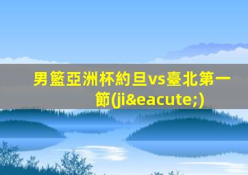 男籃亞洲杯約旦vs臺北第一節(jié)