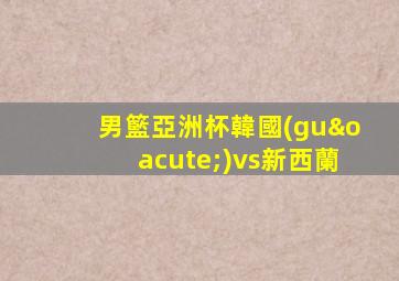 男籃亞洲杯韓國(guó)vs新西蘭