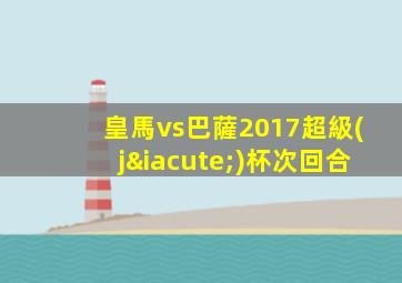 皇馬vs巴薩2017超級(jí)杯次回合